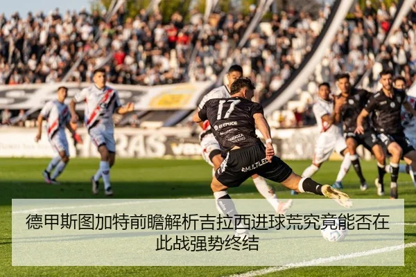 德甲斯图加特前瞻解析吉拉西进球荒究竟能否在此战强势终结