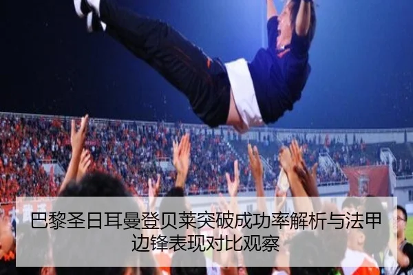 巴黎圣日耳曼登贝莱突破成功率解析与法甲边锋表现对比观察