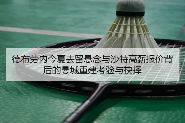 德布劳内今夏去留悬念与沙特高薪报价背后的曼城重建考验与抉择