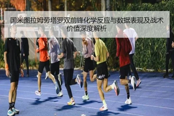 国米图拉姆劳塔罗双前锋化学反应与数据表现及战术价值深度解析