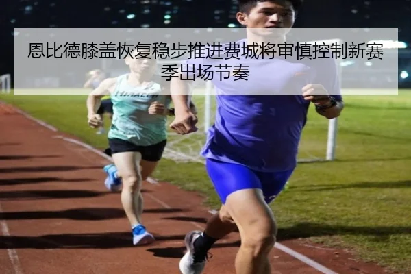 恩比德膝盖恢复稳步推进费城将审慎控制新赛季出场节奏