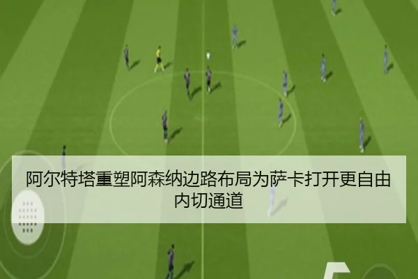 阿尔特塔重塑阿森纳边路布局为萨卡打开更自由内切通道